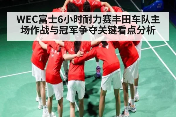 WEC富士6小时耐力赛丰田车队主场作战与冠军争夺关键看点分析